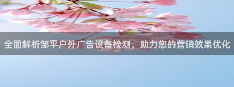 杏宇平台登陆：全面解析邹平户外广告设备检测，助力您的营销效果优化