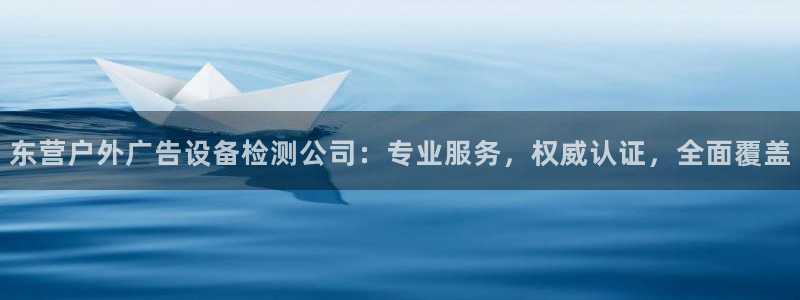 杏宇平台是什么：东营户外广告设备检测公司：专业服务，权威认证，全面覆盖