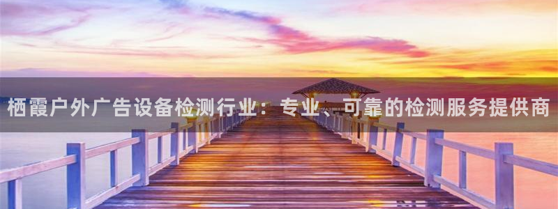 杏宇平台代理多少钱一个：栖霞户外广告设备检测行业：专业、可靠的检测服务提供商