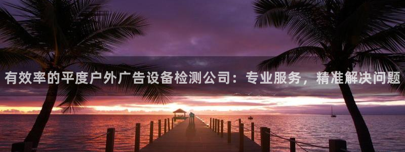 杏宇平台登录方法：有效率的平度户外广告设备检测公司：专业服务，精准解决问题