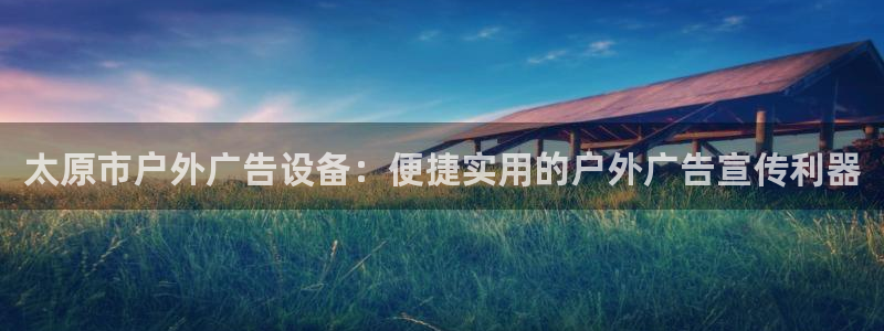 杏宇平台提现为什么这么久呢：太原市户外广告设备：便捷实用的户外广告宣传利器