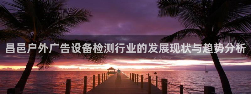 杏宇平台代理多少钱一个月：昌邑户外广告设备检测行业的发展现状与趋势分析