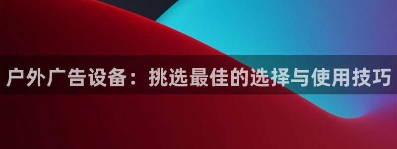 杏宇平台登录步骤图：户外广告设备：挑选最佳的选择与使用技巧