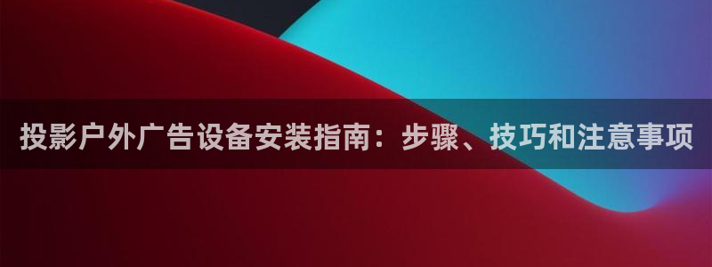 杏宇平台登陆：投影户外广告设备安装指南：步骤、技巧和注意事项