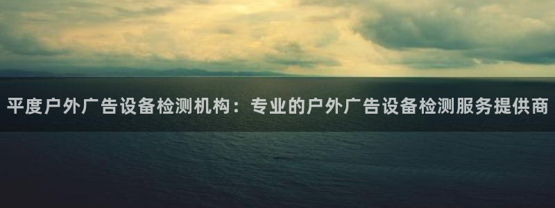 杏宇平台代理多少钱：平度户外广告设备检测机构：专业的户外广告设备检测服务提供商