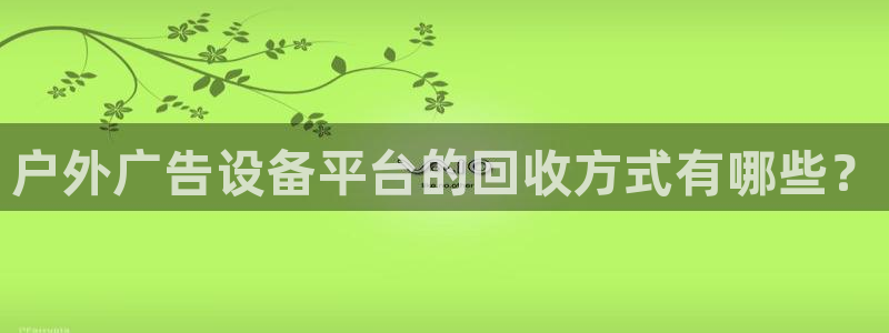 杏宇平台代理怎么样赚钱：户外广告设备平台的回收方式有哪些？