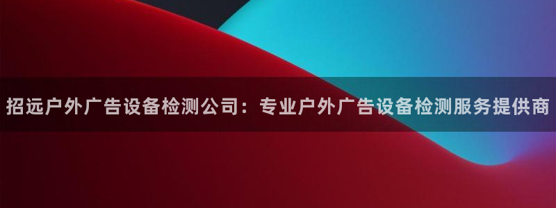 杏宇官方平台官网入口：招远户外广告设备检测公司：专业户外广告设备检测服务提供商