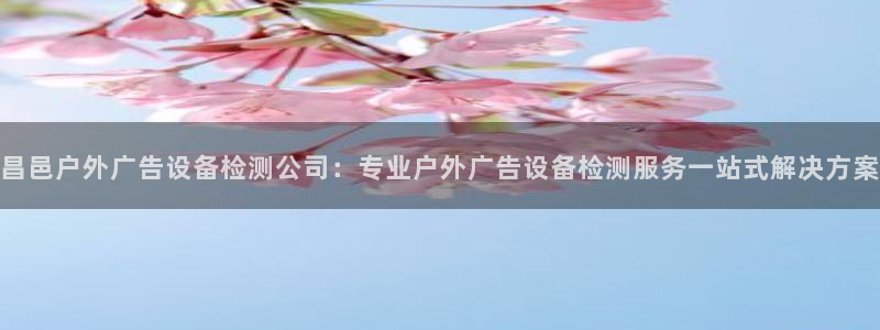 杏宇平台总代理电话：昌邑户外广告设备检测公司：专业户外广告设备检测服务一站式解决方案