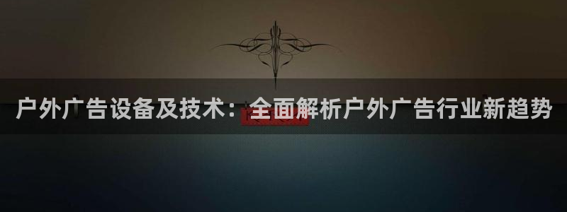 杏宇平台主管：户外广告设备及技术：全面解析户外广告行业新趋势