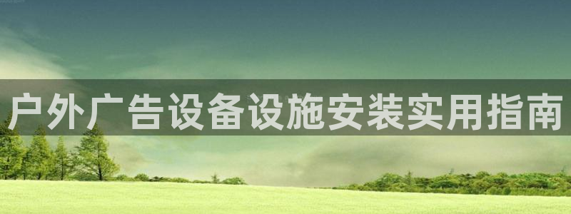 杏宇平台总代理电话：户外广告设备设施安装实用指南