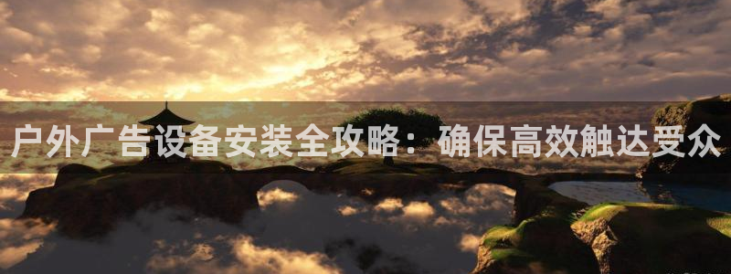杏宇平台总代理是谁：户外广告设备安装全攻略：确保高效触达受众