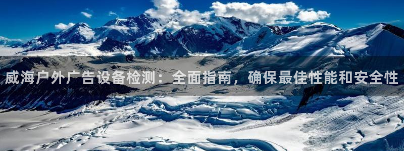 杏宇平台代理：威海户外广告设备检测：全面指南，确保最佳性能和安全性