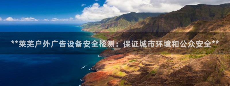 杏宇平台登录步骤是什么：**莱芜户外广告设备安全检测：保证城市环境和公众安全**