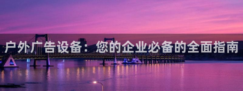 杏宇官方平台官网入口：户外广告设备：您的企业必备的全面指南