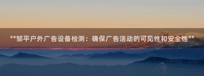 杏宇平台开户：**邹平户外广告设备检测：确保广告活动的可见性和安全性**