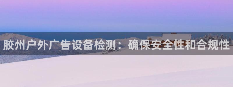 杏宇平台代理多少钱一个月：胶州户外广告设备检测：确保安全性和合规性