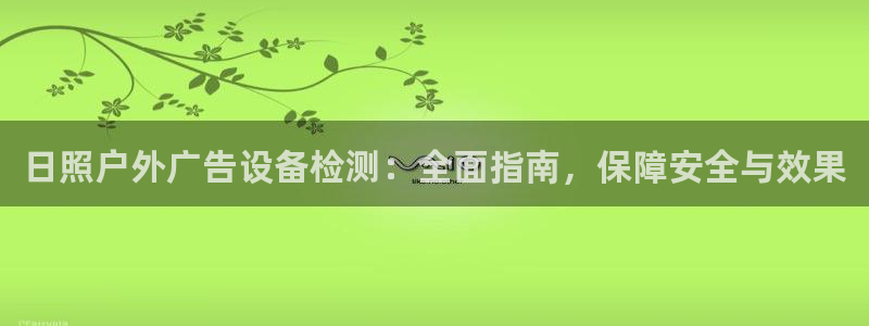杏宇平台登录步骤是什么：日照户外广告设备检测：全面指南，保障安全与效果