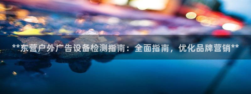 杏宇代理注册：**东营户外广告设备检测指南：全面指南，优化品牌营销**