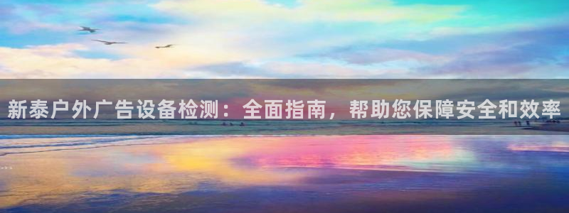 杏宇平台代理多少钱一个月：新泰户外广告设备检测：全面指南，帮助您保障安全和效率
