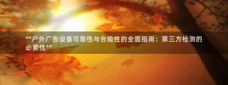 杏宇平台招商电话号码：**户外广告设备可靠性与合规性的全面指南：第三方检测的
必要性**