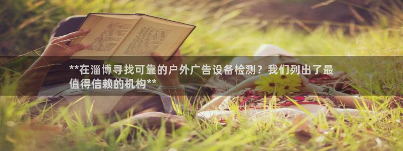 杏宇平台怎么样知乎：**在淄博寻找可靠的户外广告设备检测？我们列出了最
值得信赖的机构**