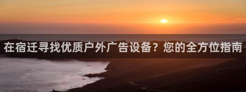 杏宇官方平台官网入口：在宿迁寻找优质户外广告设备？您的全方位指南