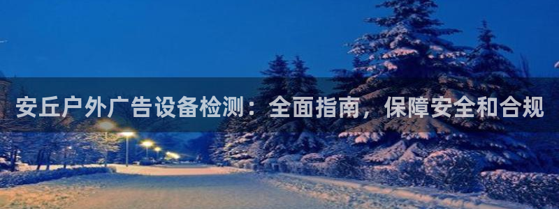 杏宇平台怎么样赚钱：安丘户外广告设备检测：全面指南，保障安全和合规