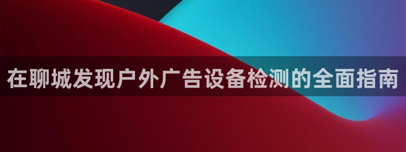 杏宇平台好吗：在聊城发现户外广告设备检测的全面指南