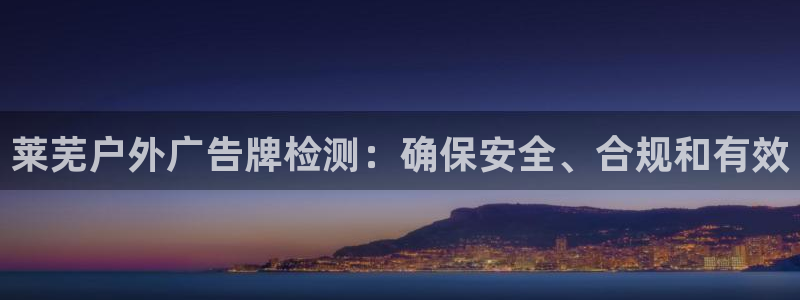 杏宇平台客服：莱芜户外广告牌检测：确保安全、合规和有效