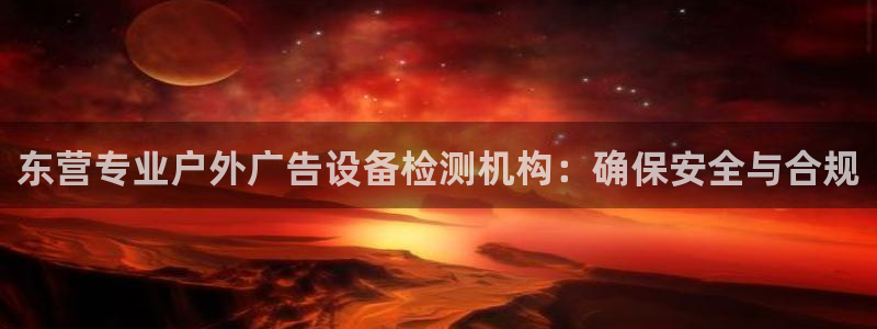 杏宇平台登录方法：东营专业户外广告设备检测机构：确保安全与合规