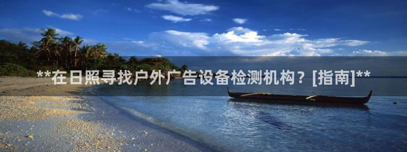 杏宇平台登录步骤：**在日照寻找户外广告设备检测机构？[指南]**