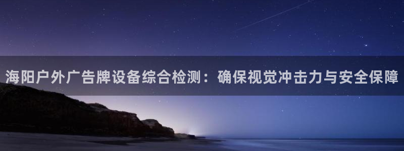 杏宇平台招商电话号码：海阳户外广告牌设备综合检测：确保视觉冲击力与安全保障