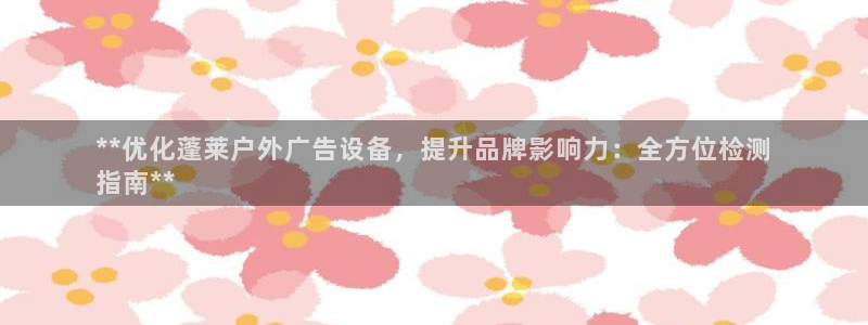 杏宇平台总代理：**优化蓬莱户外广告设备，提升品牌影响力：全方位检测
指南**