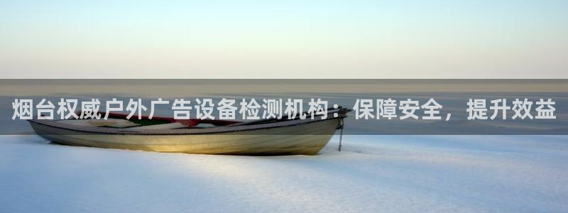 杏宇平台好吗：烟台权威户外广告设备检测机构：保障安全，提升效益