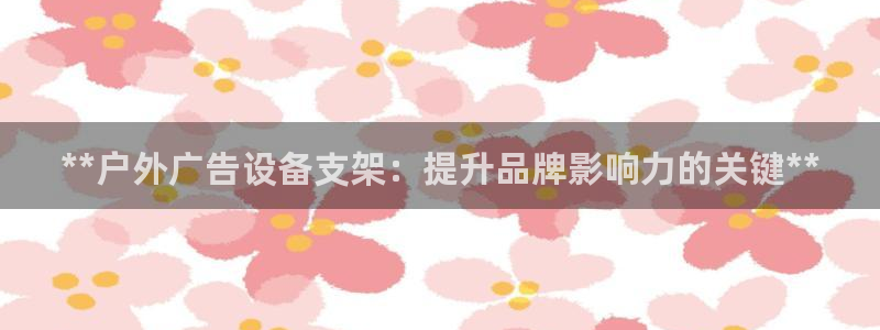 杏宇平台招商电话号码：**户外广告设备支架：提升品牌影响力的关键**