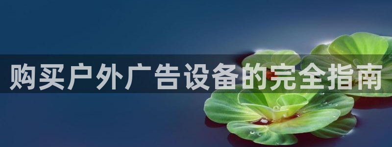 杏宇官方平台官网下载：购买户外广告设备的完全指南