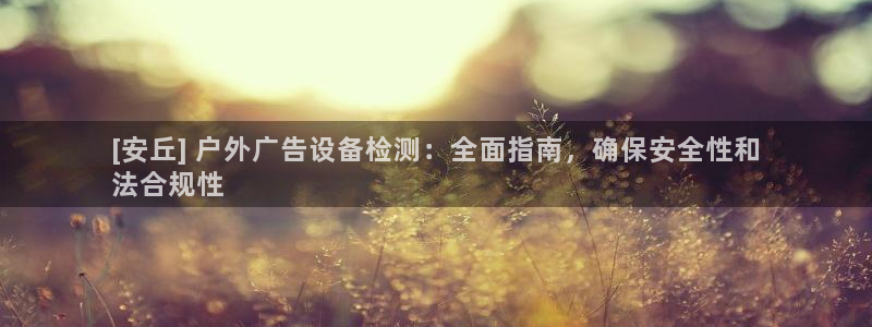 杏宇平台好吗：[安丘] 户外广告设备检测：全面指南，确保安全性和
法合规性