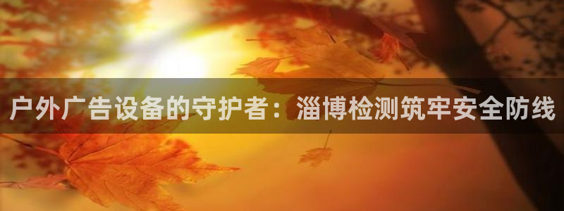 杏宇平台主管：户外广告设备的守护者：淄博检测筑牢安全防线