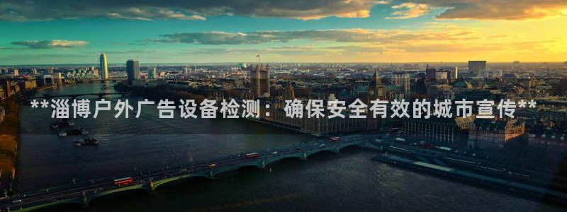 杏宇代理注册：**淄博户外广告设备检测：确保安全有效的城市宣传**