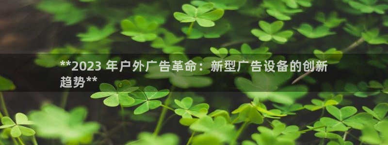 杏宇平台招商电话号码：**2023 年户外广告革命：新型广告设备的创新
趋势**