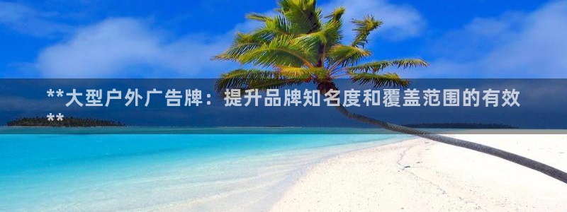 杏宇平台代理多少钱：**大型户外广告牌：提升品牌知名度和覆盖范围的有效
**