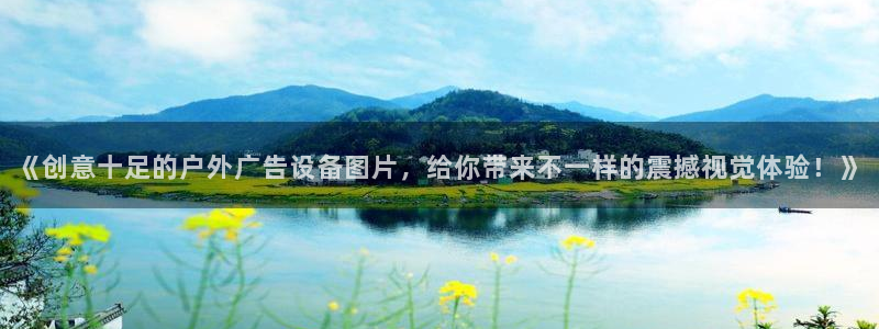 杏宇平台总代理是谁：《创意十足的户外广告设备图片，给你带来不一样的震撼视觉体验！》