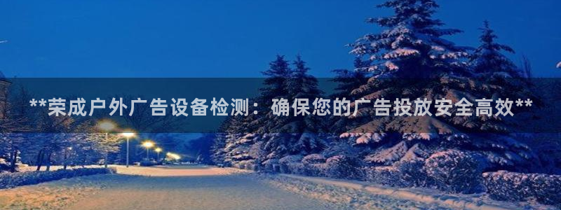 杏宇平台代理多少钱一个月：**荣成户外广告设备检测：确保您的广告投放安全高效**