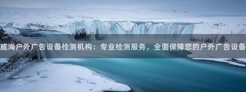 杏宇平台代理多少钱一个：威海户外广告设备检测机构：专业检测服务，全面保障您的户外广告设备