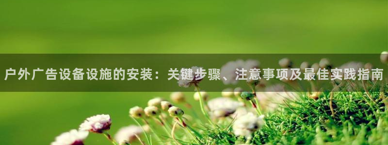 杏宇代理注册：户外广告设备设施的安装：关键步骤、注意事项及最佳实践指南