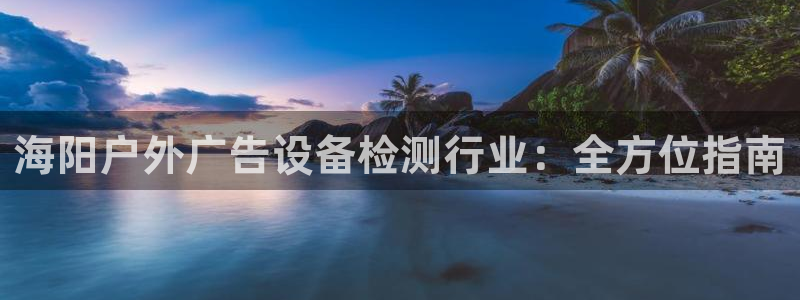 杏宇平台代理多少钱：海阳户外广告设备检测行业：全方位指南