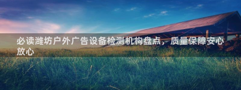 杏宇平台代理怎么样可靠吗：必读潍坊户外广告设备检测机构盘点，质量保障安心
放心