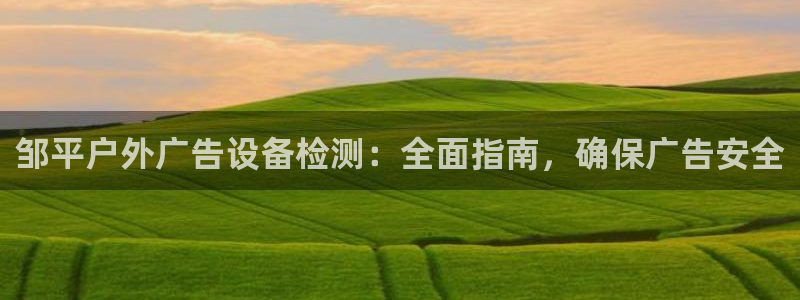 杏宇平台怎么样知乎：邹平户外广告设备检测：全面指南，确保广告安全