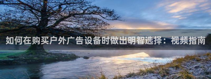 杏宇官方平台官网下载：如何在购买户外广告设备时做出明智选择：视频指南