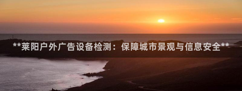 杏宇平台招商：**莱阳户外广告设备检测：保障城市景观与信息安全**